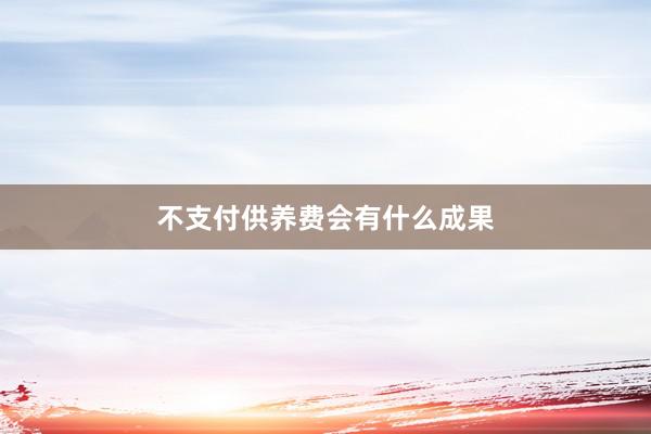 不支付供养费会有什么成果