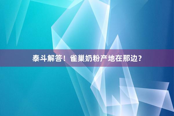 泰斗解答！雀巢奶粉产地在那边？